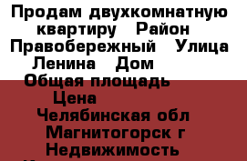 Продам двухкомнатную квартиру › Район ­ Правобережный › Улица ­ Ленина › Дом ­ 128/2 › Общая площадь ­ 50 › Цена ­ 1 600 000 - Челябинская обл., Магнитогорск г. Недвижимость » Квартиры продажа   